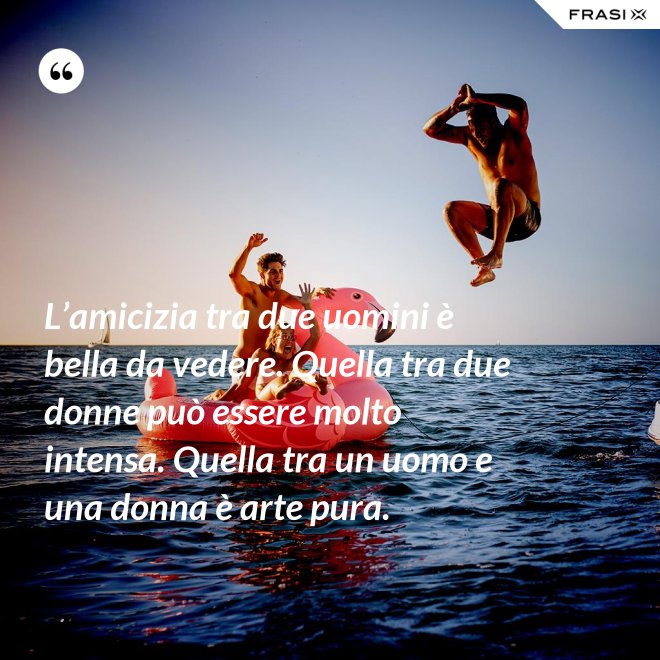 L’amicizia tra due uomini è bella da vedere. Quella tra due donne può essere molto intensa. Quella tra un uomo e una donna è arte pura. - Anonimo