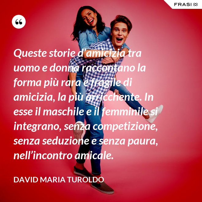 Queste storie d’amicizia tra uomo e donna raccontano la forma più rara e fragile di amicizia, la più arricchente. In esse il maschile e il femminile si integrano, senza competizione, senza seduzione e senza paura, nell’incontro amicale. - David Maria Turoldo