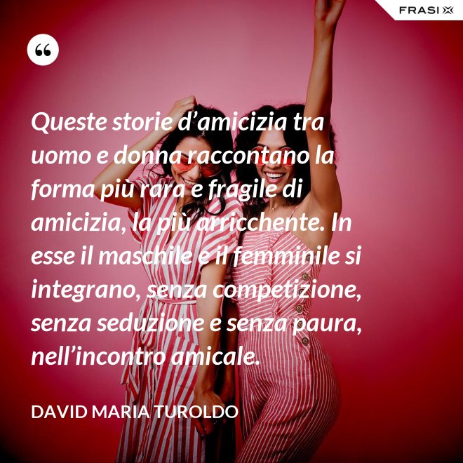 Queste storie d’amicizia tra uomo e donna raccontano la forma più rara e fragile di amicizia, la più arricchente. In esse il maschile e il femminile si integrano, senza competizione, senza seduzione e senza paura, nell’incontro amicale. - David Maria Turoldo