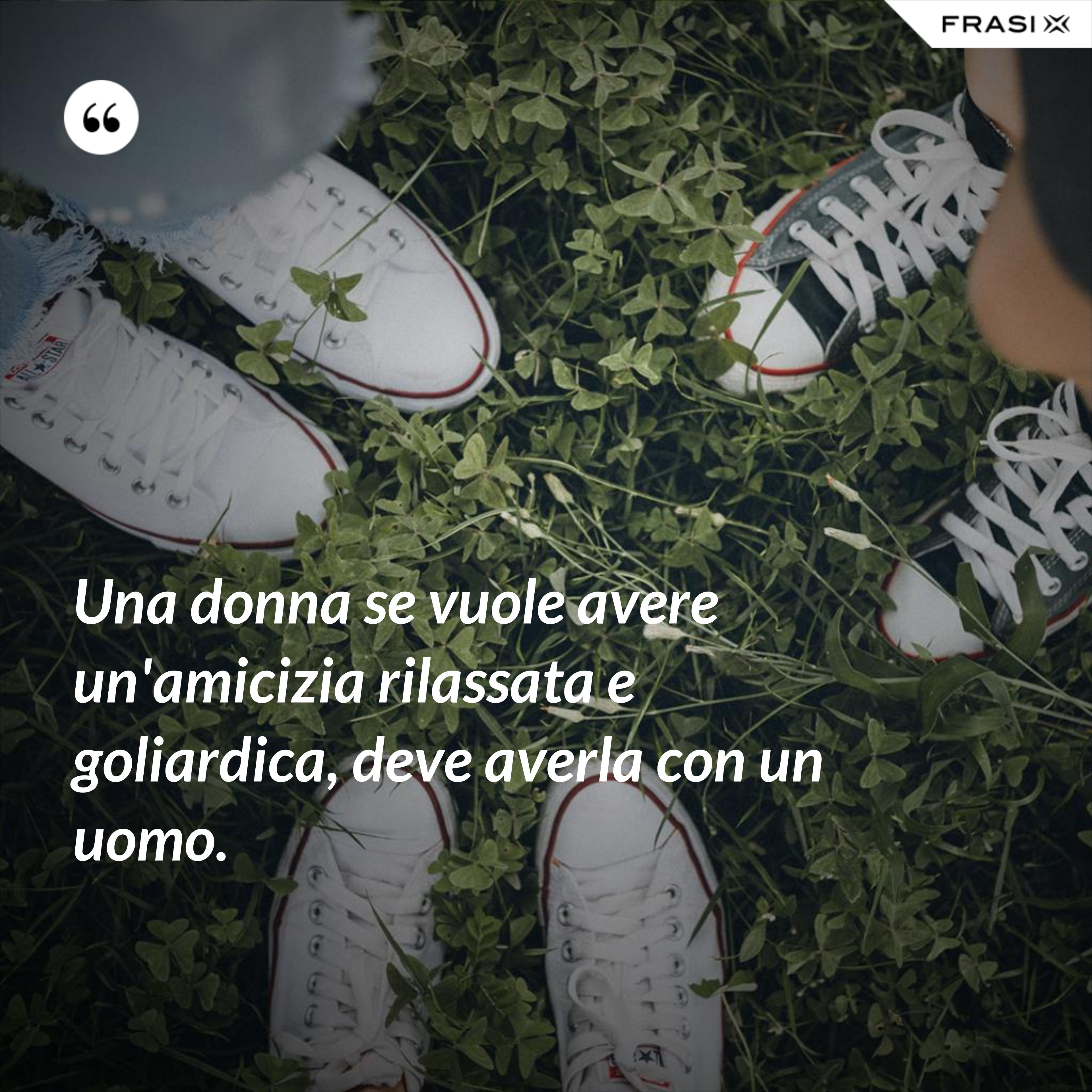 Una donna se vuole avere un'amicizia rilassata e goliardica, deve averla con un uomo. - Anonimo