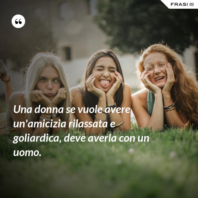 Una donna se vuole avere un'amicizia rilassata e goliardica, deve averla con un uomo. - Anonimo