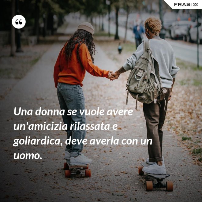 Una donna se vuole avere un'amicizia rilassata e goliardica, deve averla con un uomo. - Anonimo