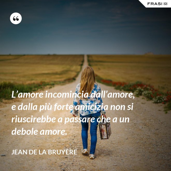 L’amore incomincia dall’amore, e dalla più forte amicizia non si riuscirebbe a passare che a un debole amore. - Jean De La Bruyère