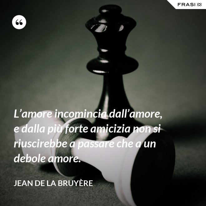 L’amore incomincia dall’amore, e dalla più forte amicizia non si riuscirebbe a passare che a un debole amore. - Jean De La Bruyère