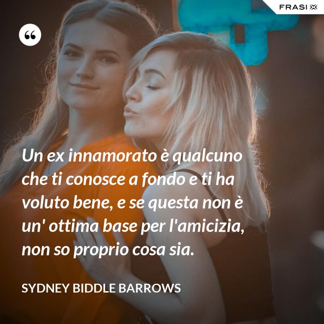 Un ex innamorato è qualcuno che ti conosce a fondo e ti ha voluto bene, e se questa non è un' ottima base per l'amicizia, non so proprio cosa sia. - Sydney Biddle Barrows