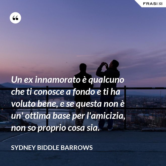 Un ex innamorato è qualcuno che ti conosce a fondo e ti ha voluto bene, e se questa non è un' ottima base per l'amicizia, non so proprio cosa sia. - Sydney Biddle Barrows