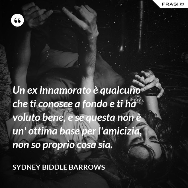 Un ex innamorato è qualcuno che ti conosce a fondo e ti ha voluto bene, e se questa non è un' ottima base per l'amicizia, non so proprio cosa sia. - Sydney Biddle Barrows