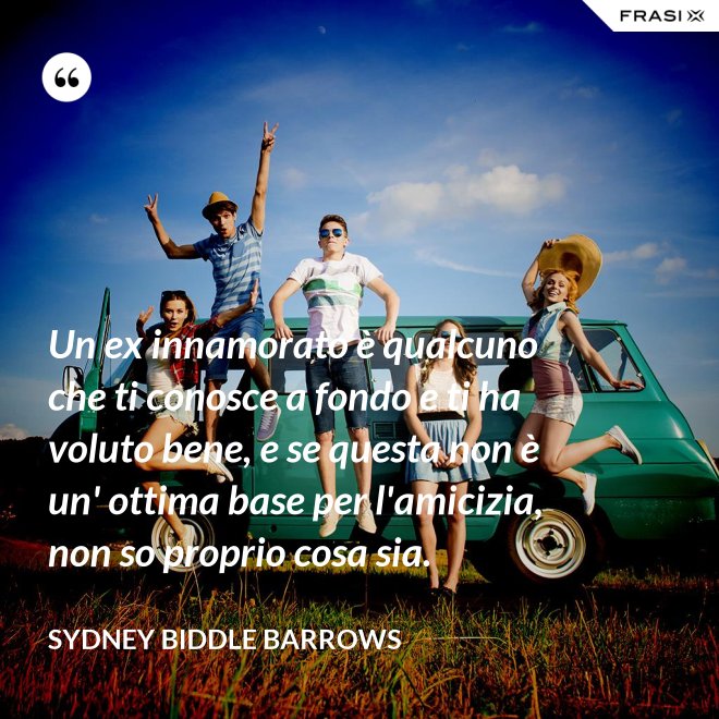 Un ex innamorato è qualcuno che ti conosce a fondo e ti ha voluto bene, e se questa non è un' ottima base per l'amicizia, non so proprio cosa sia. - Sydney Biddle Barrows