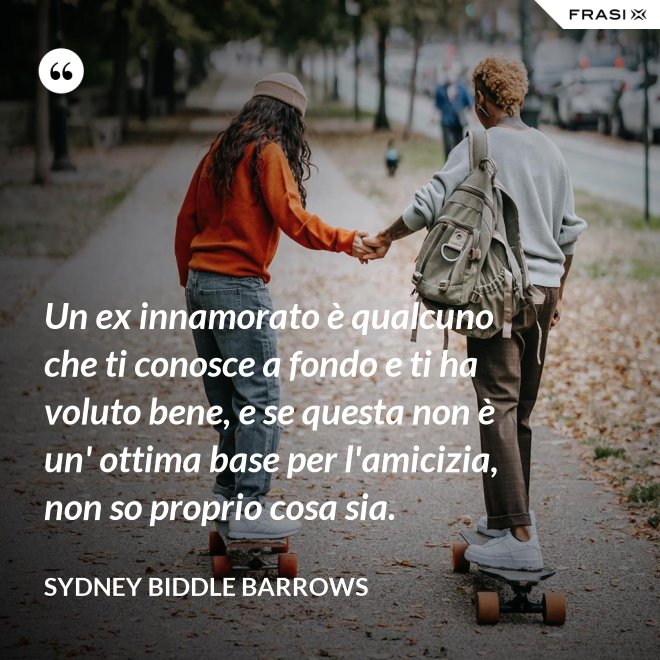 Un ex innamorato è qualcuno che ti conosce a fondo e ti ha voluto bene, e se questa non è un' ottima base per l'amicizia, non so proprio cosa sia. - Sydney Biddle Barrows