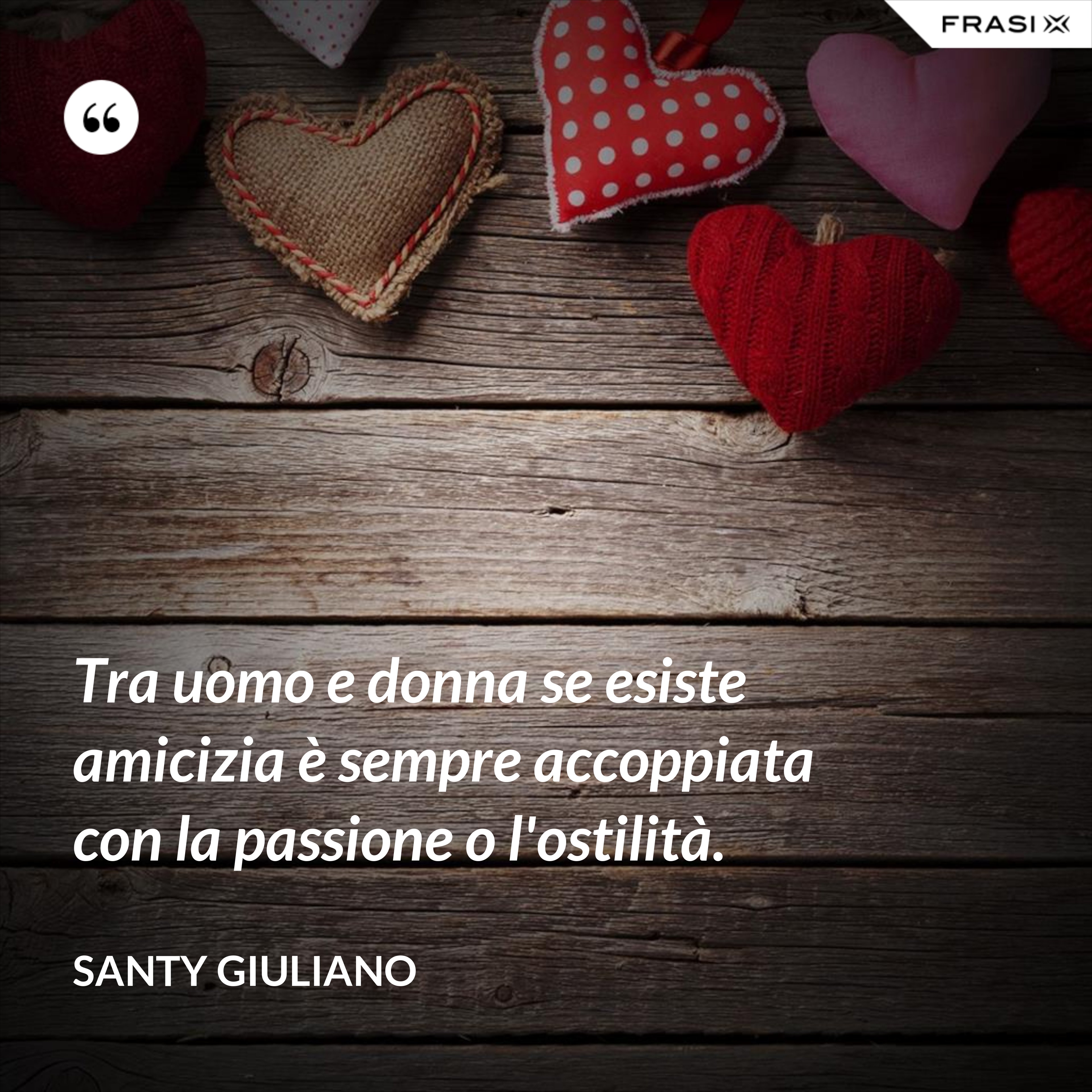 Tra uomo e donna se esiste amicizia è sempre accoppiata con la passione o l'ostilità. - Santy Giuliano