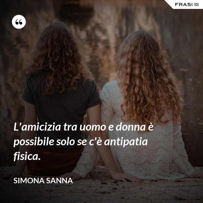 L'amicizia tra uomo e donna è possibile solo se c'è antipatia fisica. - Simona Sanna