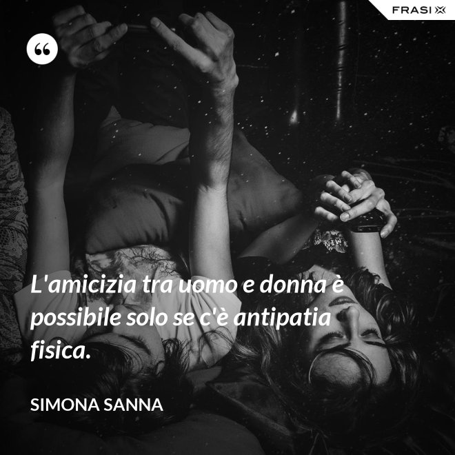 L'amicizia tra uomo e donna è possibile solo se c'è antipatia fisica. - Simona Sanna