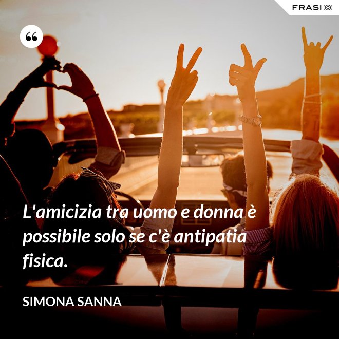 L'amicizia tra uomo e donna è possibile solo se c'è antipatia fisica. - Simona Sanna