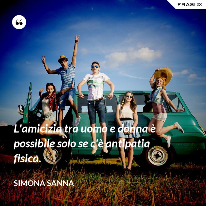 L'amicizia tra uomo e donna è possibile solo se c'è antipatia fisica. - Simona Sanna