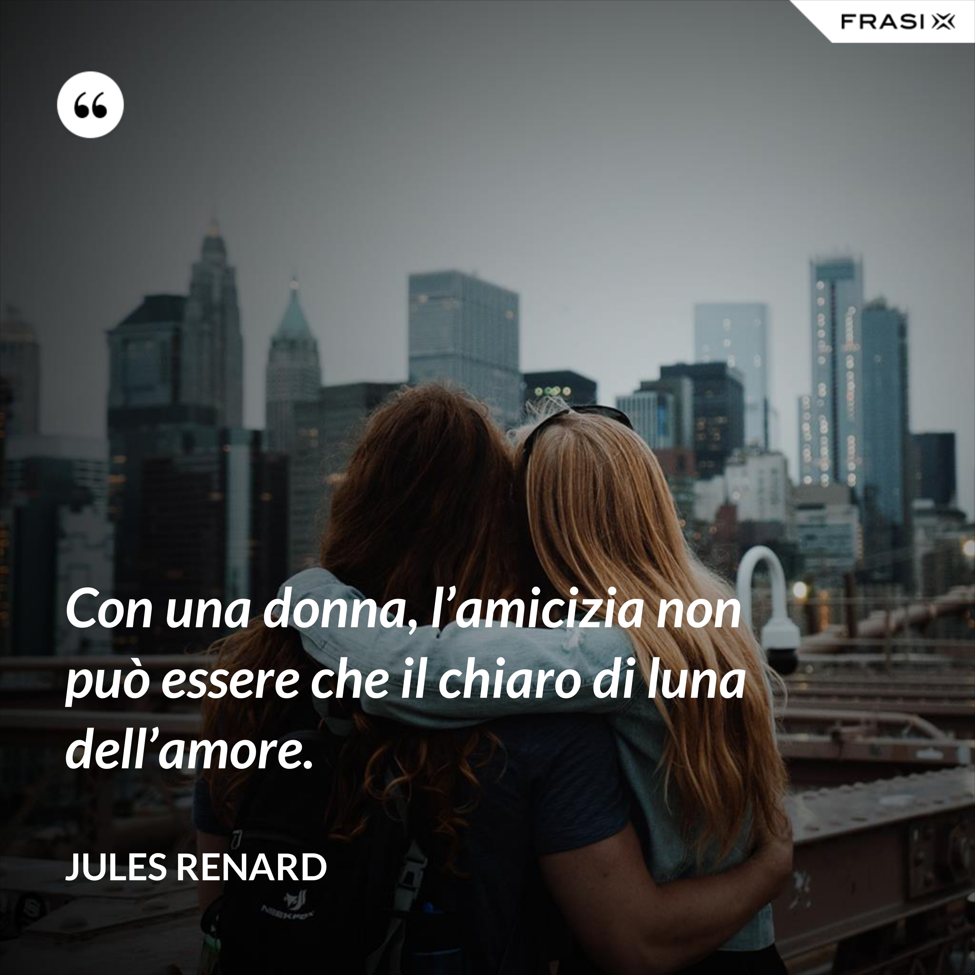 Con una donna, l’amicizia non può essere che il chiaro di luna dell’amore. - Jules Renard
