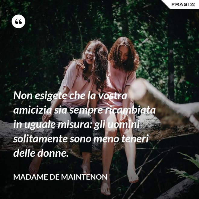 Non esigete che la vostra amicizia sia sempre ricambiata in uguale misura: gli uomini solitamente sono meno teneri delle donne. - Madame de Maintenon