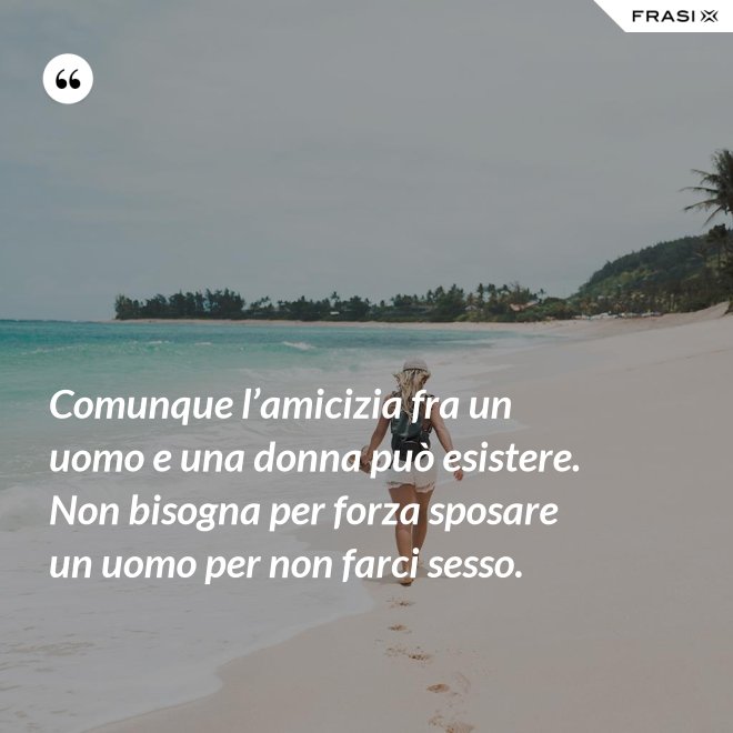 Comunque l’amicizia fra un uomo e una donna può esistere. Non bisogna per forza sposare un uomo per non farci sesso. - Anonimo