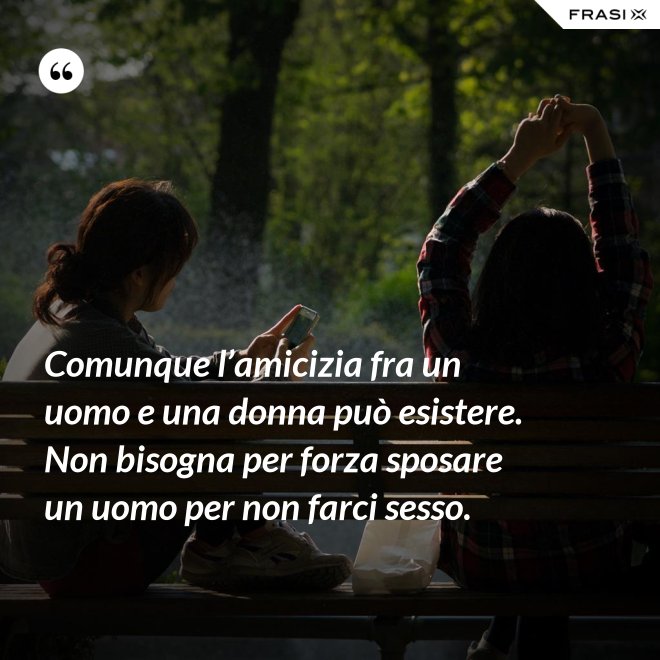 Comunque l’amicizia fra un uomo e una donna può esistere. Non bisogna per forza sposare un uomo per non farci sesso. - Anonimo