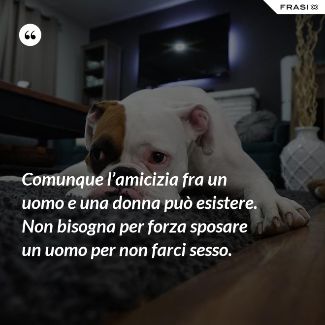 Comunque l’amicizia fra un uomo e una donna può esistere. Non bisogna per forza sposare un uomo per non farci sesso. - Anonimo