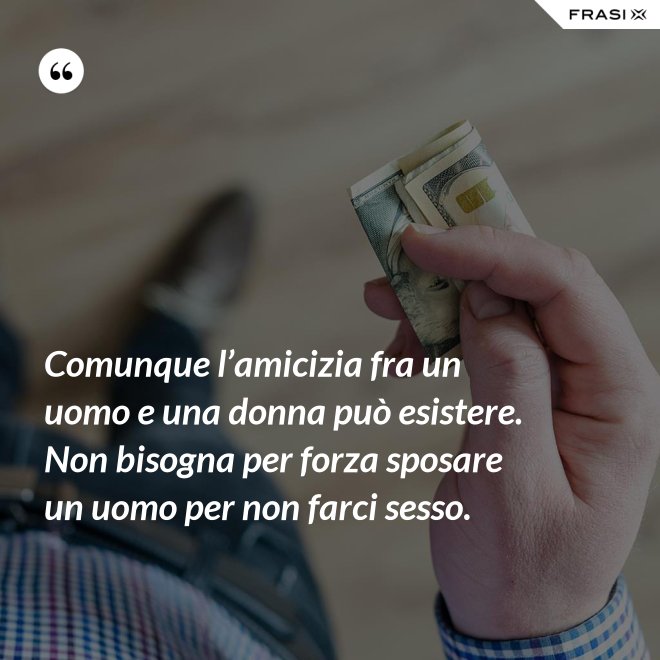 Comunque l’amicizia fra un uomo e una donna può esistere. Non bisogna per forza sposare un uomo per non farci sesso. - Anonimo