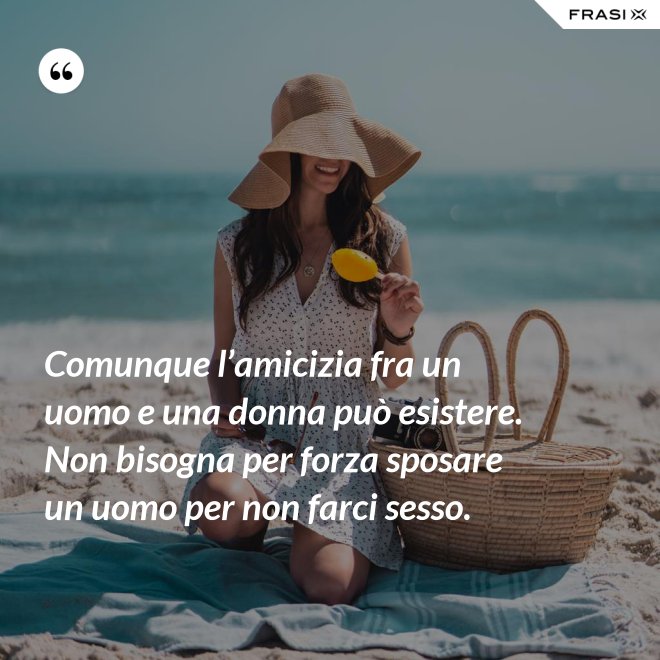 Comunque l’amicizia fra un uomo e una donna può esistere. Non bisogna per forza sposare un uomo per non farci sesso. - Anonimo