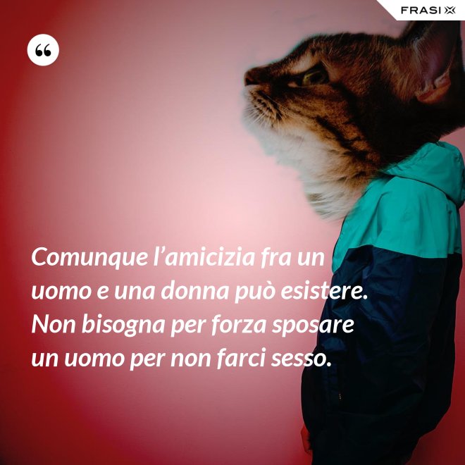 Comunque l’amicizia fra un uomo e una donna può esistere. Non bisogna per forza sposare un uomo per non farci sesso. - Anonimo