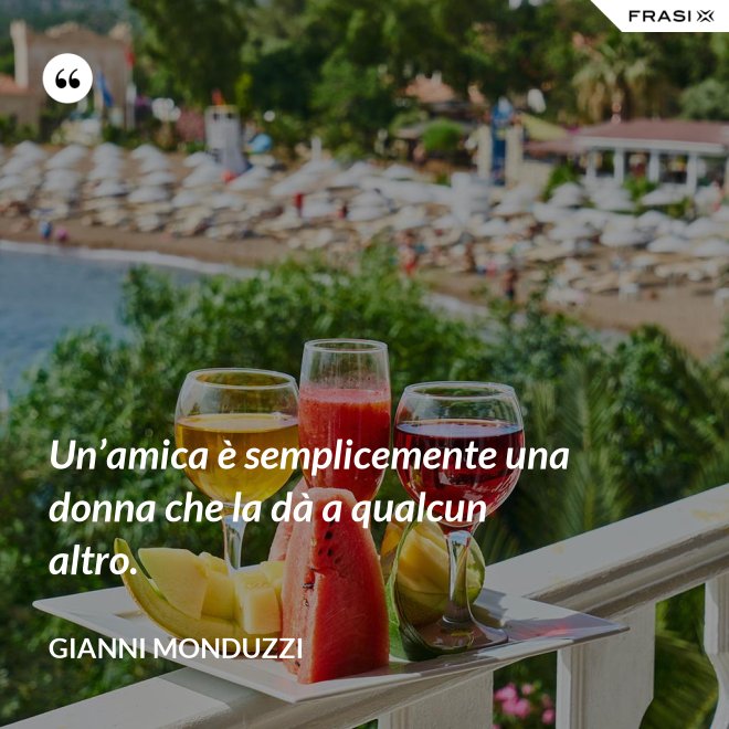 Un’amica è semplicemente una donna che la dà a qualcun altro. - Gianni Monduzzi