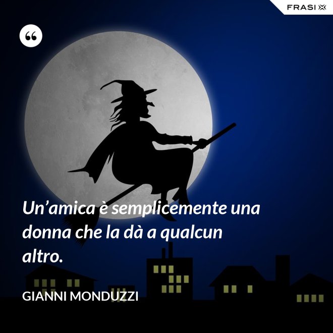 Un’amica è semplicemente una donna che la dà a qualcun altro. - Gianni Monduzzi