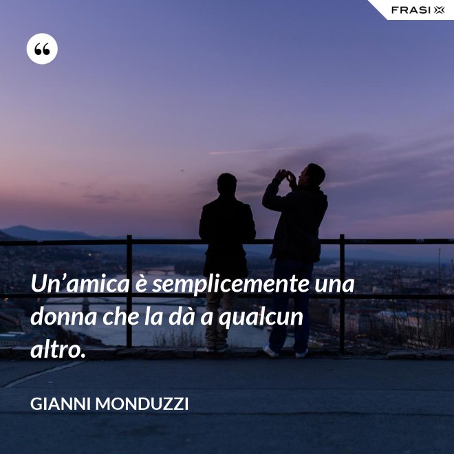 Un’amica è semplicemente una donna che la dà a qualcun altro. - Gianni Monduzzi