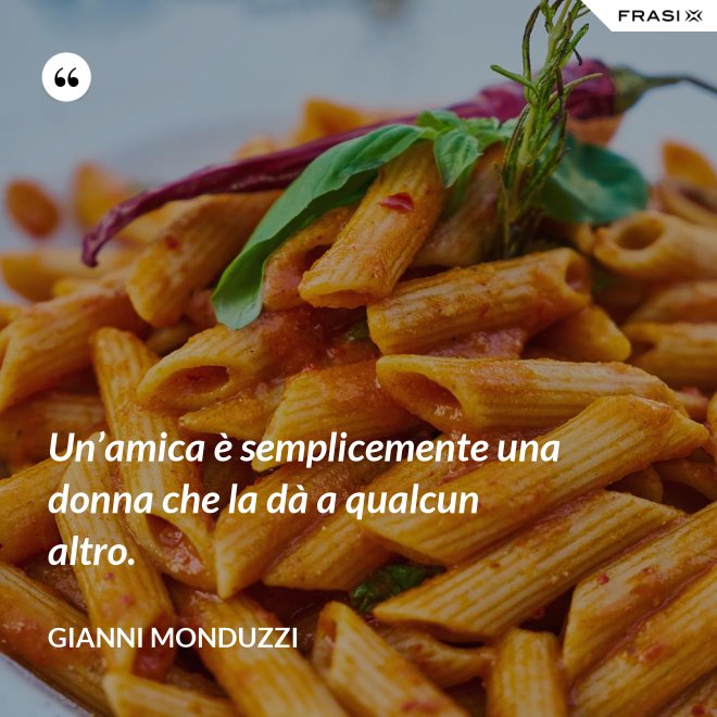 Un’amica è semplicemente una donna che la dà a qualcun altro. - Gianni Monduzzi