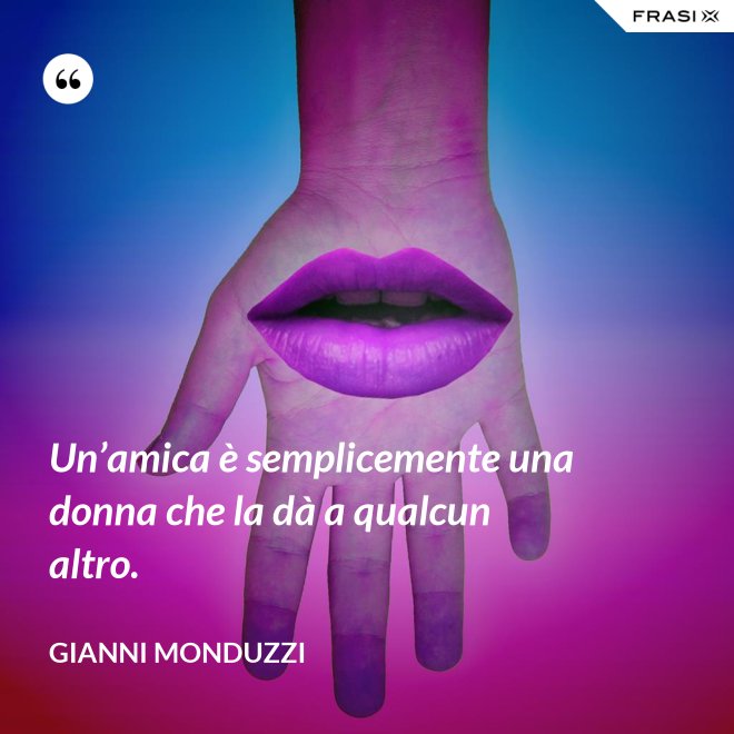Un’amica è semplicemente una donna che la dà a qualcun altro. - Gianni Monduzzi