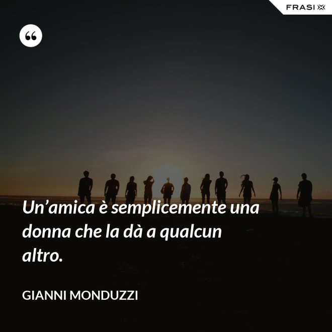 Un’amica è semplicemente una donna che la dà a qualcun altro. - Gianni Monduzzi