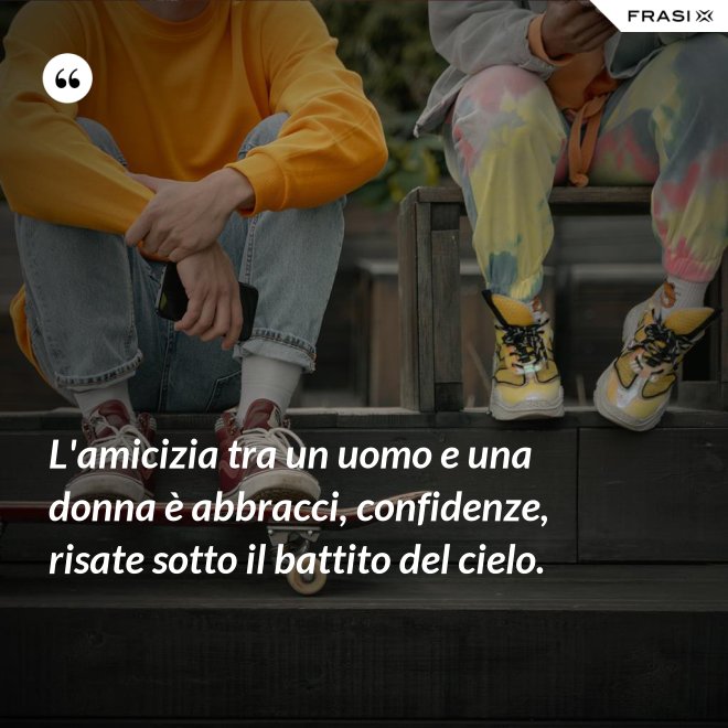 L'amicizia tra un uomo e una donna è abbracci, confidenze, risate sotto il battito del cielo. - Anonimo