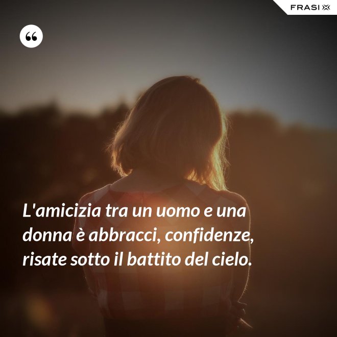 L'amicizia tra un uomo e una donna è abbracci, confidenze, risate sotto il battito del cielo. - Anonimo