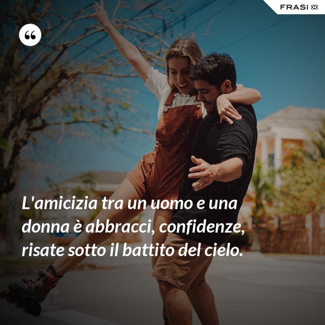 L'amicizia tra un uomo e una donna è abbracci, confidenze, risate sotto il battito del cielo. - Anonimo