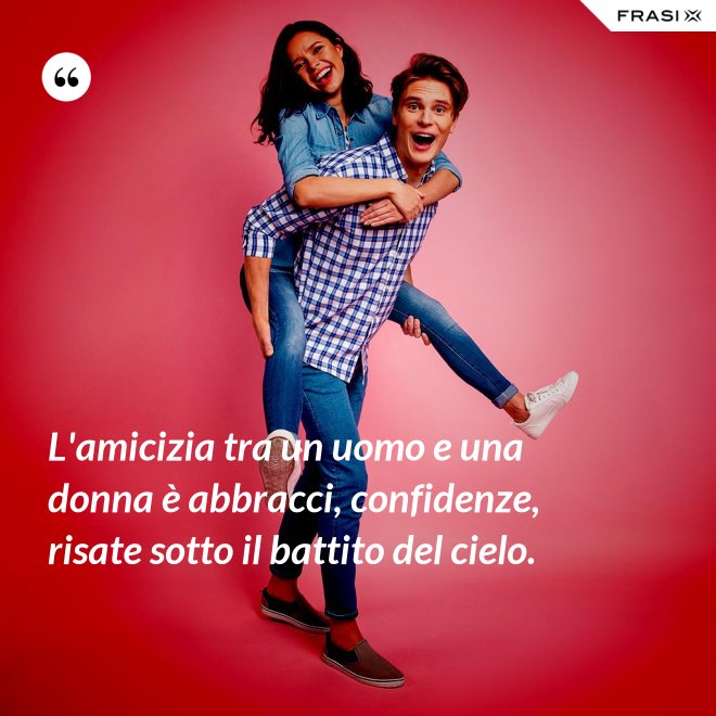 L'amicizia tra un uomo e una donna è abbracci, confidenze, risate sotto il battito del cielo. - Anonimo