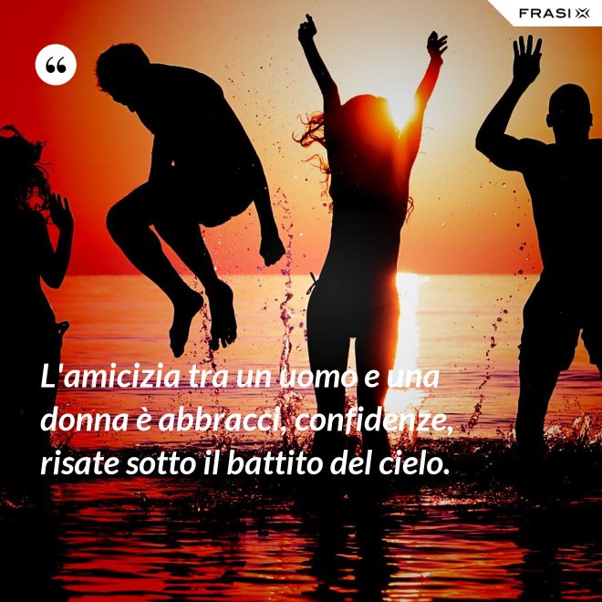 L'amicizia tra un uomo e una donna è abbracci, confidenze, risate sotto il battito del cielo. - Anonimo