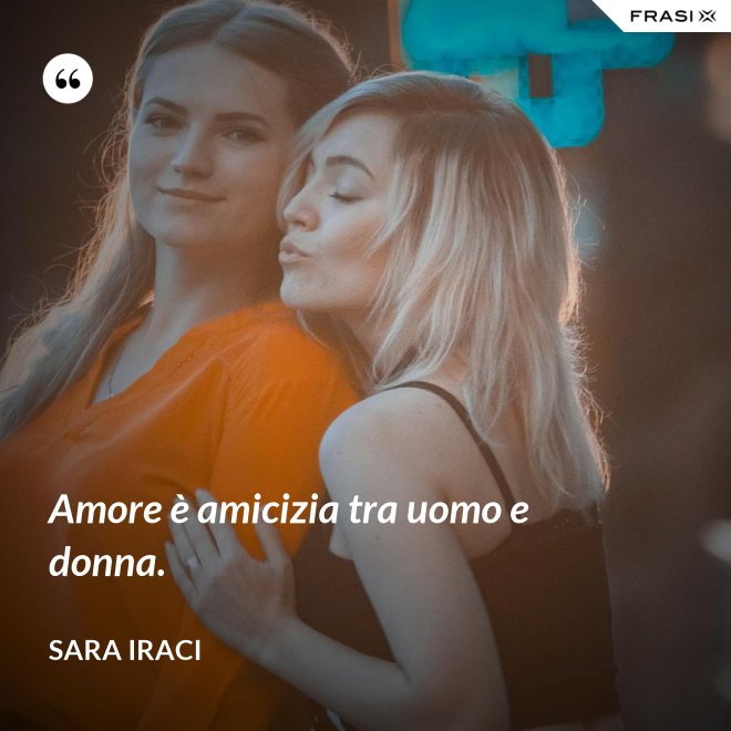 Amore è amicizia tra uomo e donna. - Sara Iraci