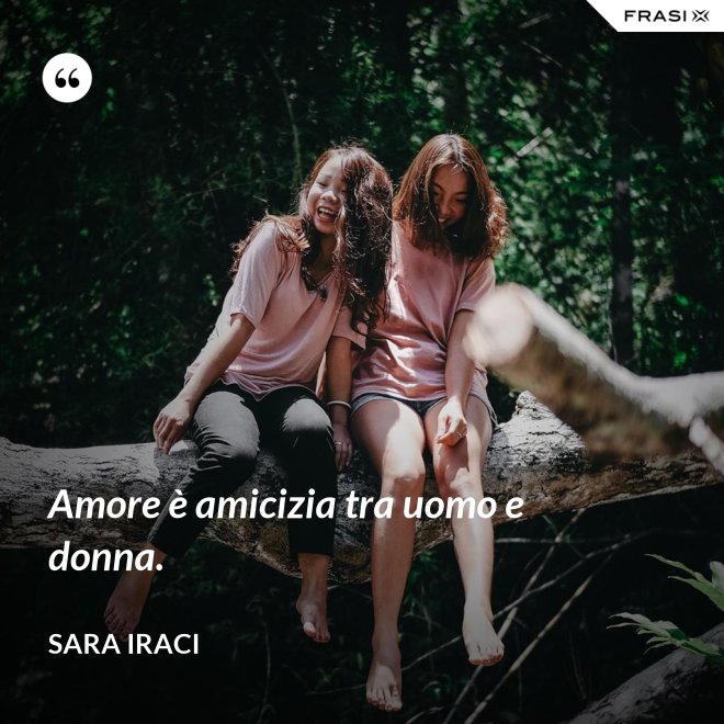 Amore è amicizia tra uomo e donna. - Sara Iraci