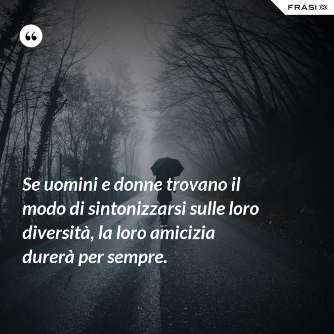 Se uomini e donne trovano il modo di sintonizzarsi sulle loro diversità, la loro amicizia durerà per sempre. - Anonimo