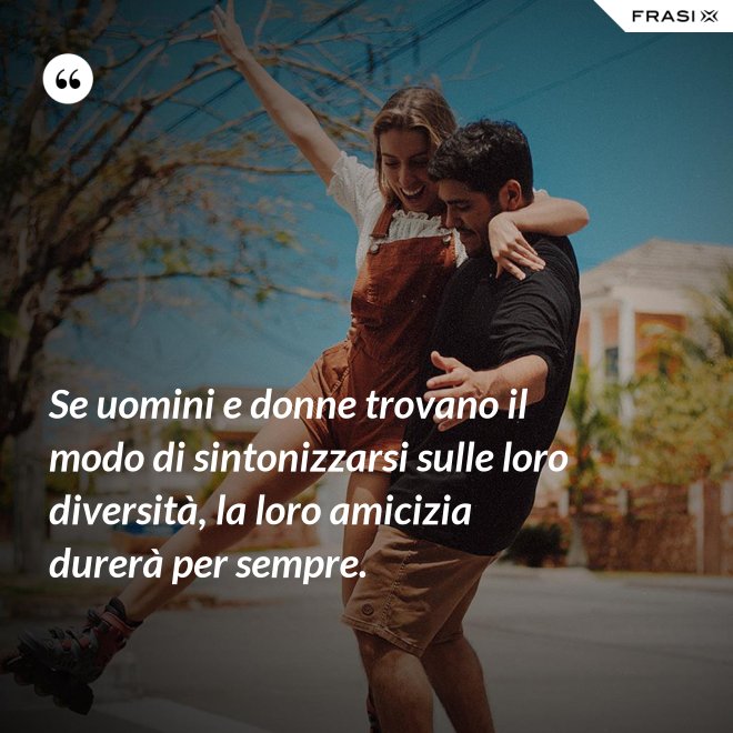 Se uomini e donne trovano il modo di sintonizzarsi sulle loro diversità, la loro amicizia durerà per sempre. - Anonimo