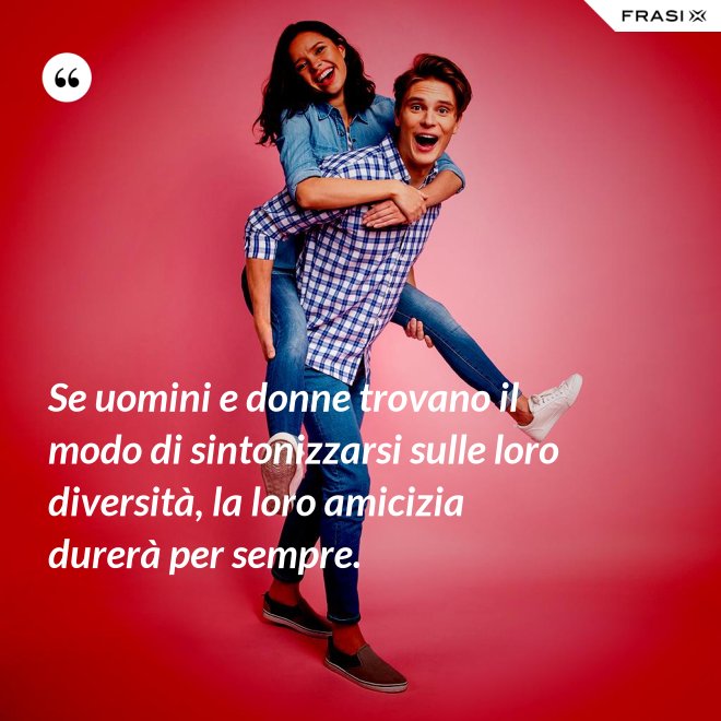 Se uomini e donne trovano il modo di sintonizzarsi sulle loro diversità, la loro amicizia durerà per sempre. - Anonimo
