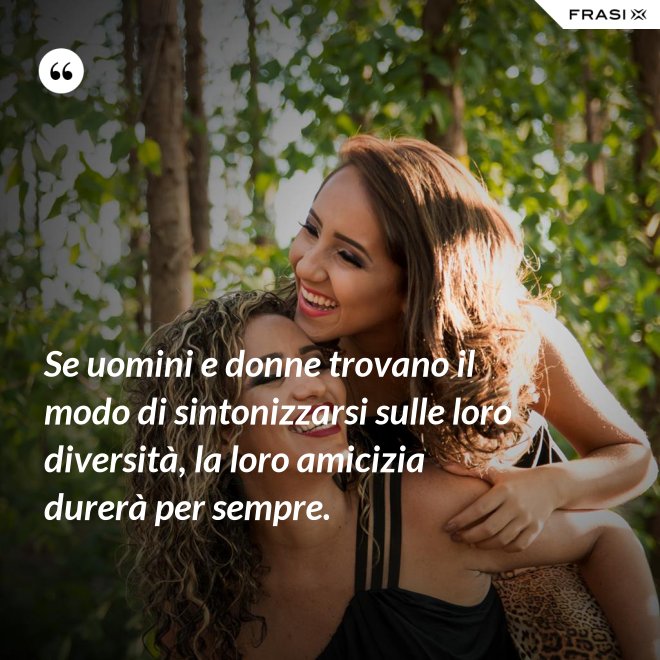 Se uomini e donne trovano il modo di sintonizzarsi sulle loro diversità, la loro amicizia durerà per sempre. - Anonimo