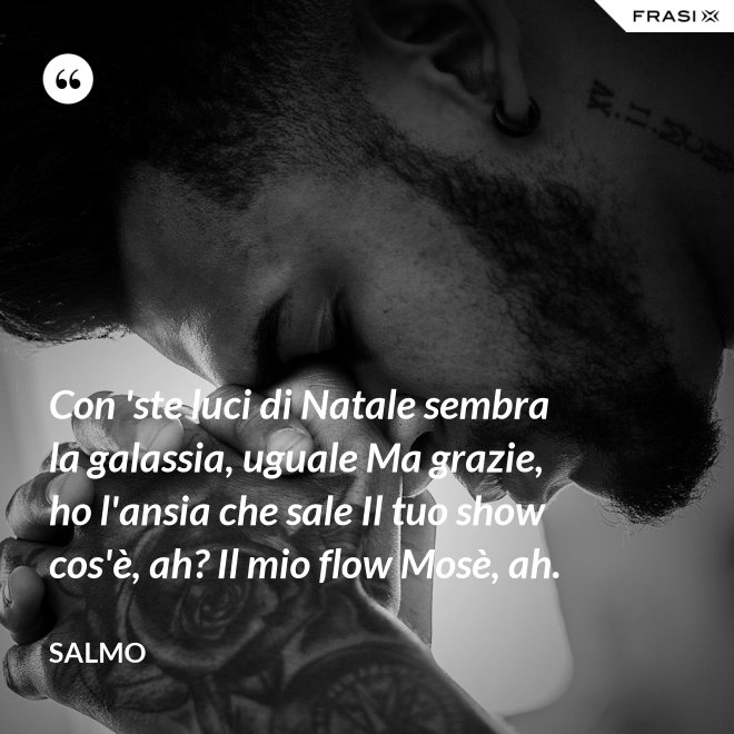 Con 'ste luci di Natale sembra la galassia, uguale Ma grazie, ho l'ansia che sale Il tuo show cos'è, ah? Il mio flow Mosè, ah. - Salmo