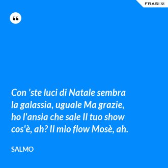 Con 'ste luci di Natale sembra la galassia, uguale Ma grazie, ho l'ansia che sale Il tuo show cos'è, ah? Il mio flow Mosè, ah. - Salmo