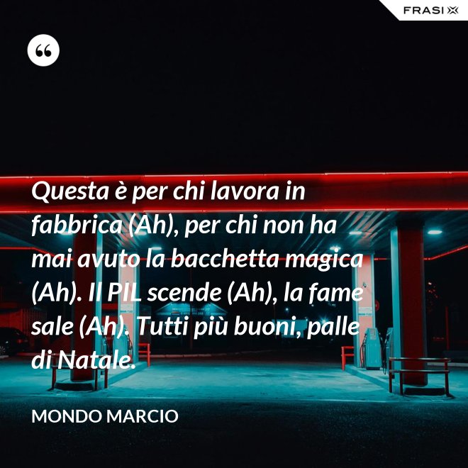 Questa è per chi lavora in fabbrica (Ah), per chi non ha mai avuto la bacchetta magica (Ah). Il PIL scende (Ah), la fame sale (Ah). Tutti più buoni, palle di Natale. - Mondo Marcio