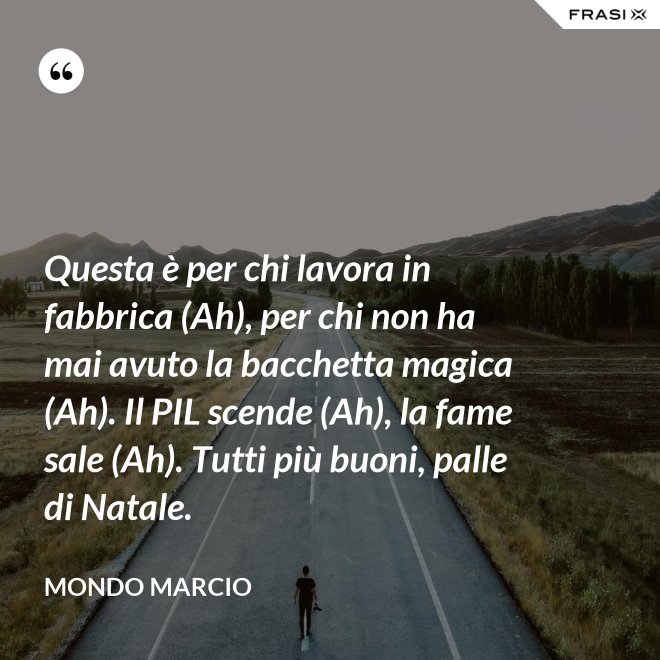 Questa è per chi lavora in fabbrica (Ah), per chi non ha mai avuto la bacchetta magica (Ah). Il PIL scende (Ah), la fame sale (Ah). Tutti più buoni, palle di Natale. - Mondo Marcio