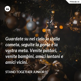 Guardate su nel cielo la stella cometa, seguite la gente è la vostra meta. Venite pastori, venite bambini, amici lontani e amici vicini. - Stand Together Junior