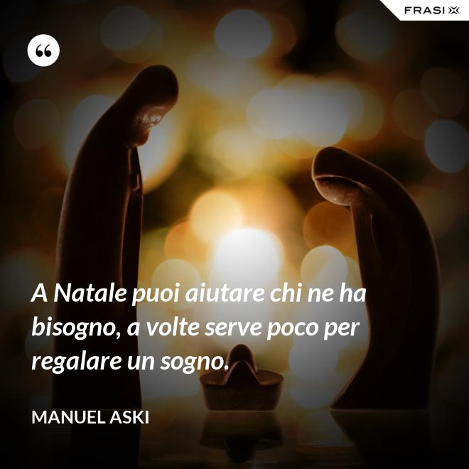 A Natale puoi aiutare chi ne ha bisogno, a volte serve poco per regalare un sogno. - Manuel Aski