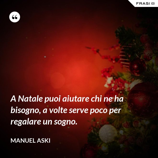 A Natale puoi aiutare chi ne ha bisogno, a volte serve poco per regalare un sogno. - Manuel Aski